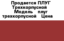 Продается ПЛУГ Трехкорпусной › Модель ­ плуг трехкорпусной › Цена ­ 28 000 - Татарстан респ., Аксубаевский р-н, Кривоозерки с. Авто » Спецтехника   . Татарстан респ.